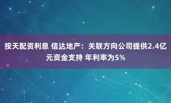 按天配资利息 信达地产：关联方向公司提供2.4亿元资金支持 年利率为5%