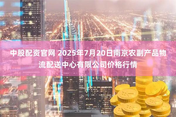 中股配资官网 2025年7月20日南京农副产品物流配送中心有限公司价格行情