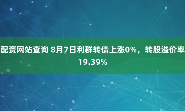 配资网站查询 8月7日利群转债上涨0%，转股溢价率19.39%
