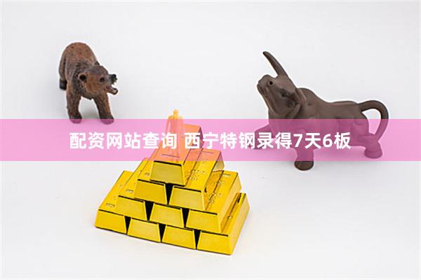 配资网站查询 西宁特钢录得7天6板