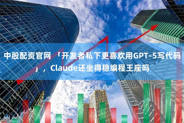 中股配资官网 「开发者私下更喜欢用GPT-5写代码」，Claude还坐得稳编程王座吗