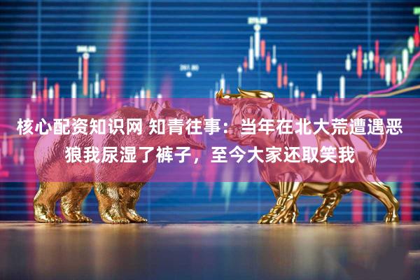 核心配资知识网 知青往事：当年在北大荒遭遇恶狼我尿湿了裤子，至今大家还取笑我