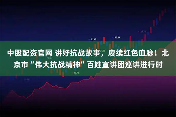 中股配资官网 讲好抗战故事，赓续红色血脉！北京市“伟大抗战精神”百姓宣讲团巡讲进行时