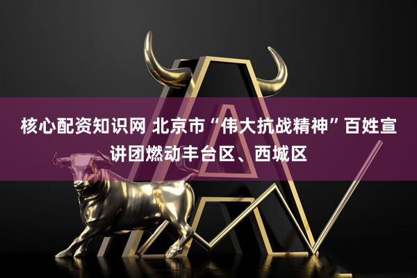 核心配资知识网 北京市“伟大抗战精神”百姓宣讲团燃动丰台区、西城区