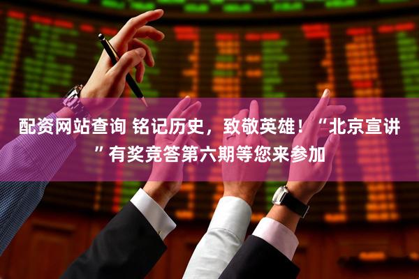 配资网站查询 铭记历史，致敬英雄！“北京宣讲”有奖竞答第六期等您来参加