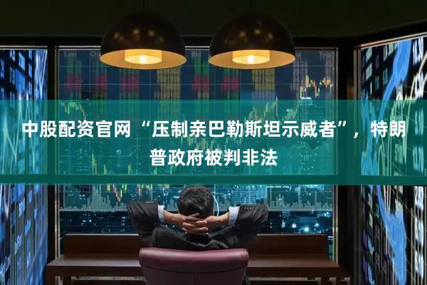 中股配资官网 “压制亲巴勒斯坦示威者”，特朗普政府被判非法