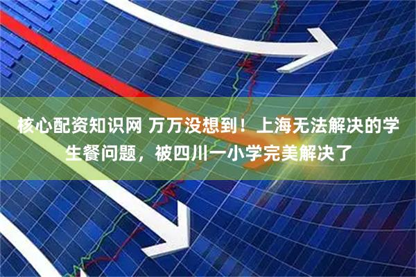 核心配资知识网 万万没想到！上海无法解决的学生餐问题，被四川一小学完美解决了