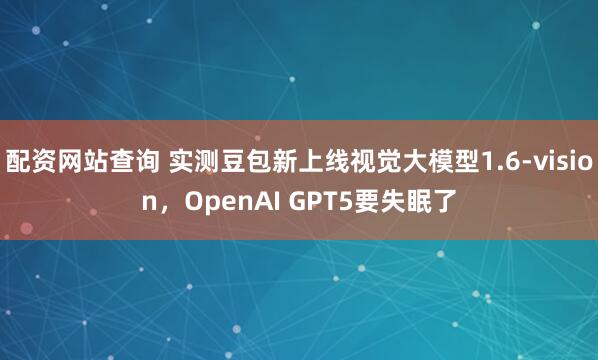 配资网站查询 实测豆包新上线视觉大模型1.6-vision，OpenAI GPT5要失眠了
