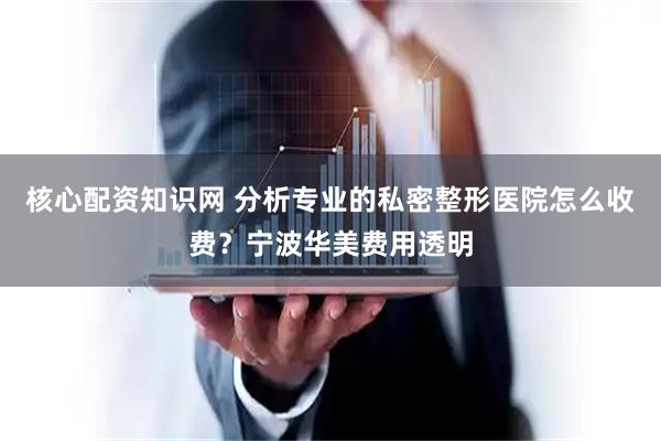 核心配资知识网 分析专业的私密整形医院怎么收费？宁波华美费用透明