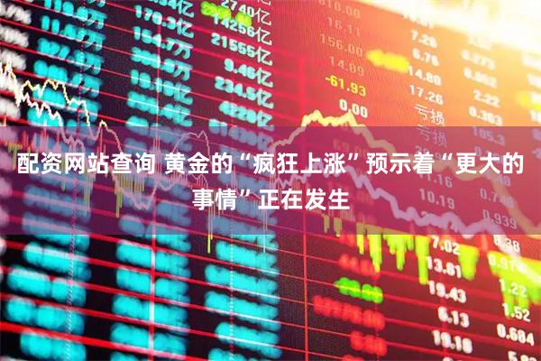 配资网站查询 黄金的“疯狂上涨”预示着“更大的事情”正在发生