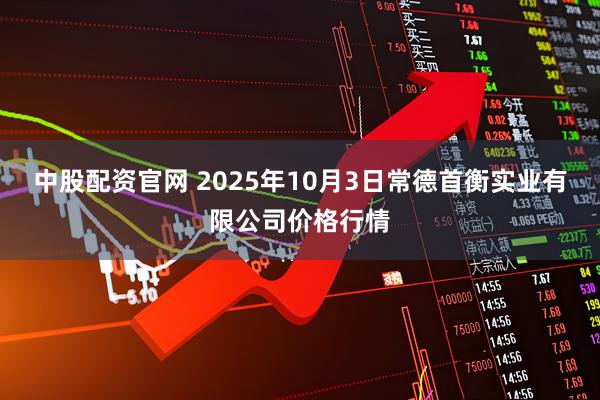 中股配资官网 2025年10月3日常德首衡实业有限公司价格行情