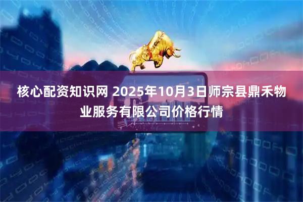 核心配资知识网 2025年10月3日师宗县鼎禾物业服务有限公司价格行情