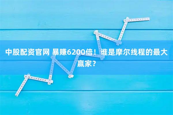 中股配资官网 暴赚6200倍！谁是摩尔线程的最大赢家？