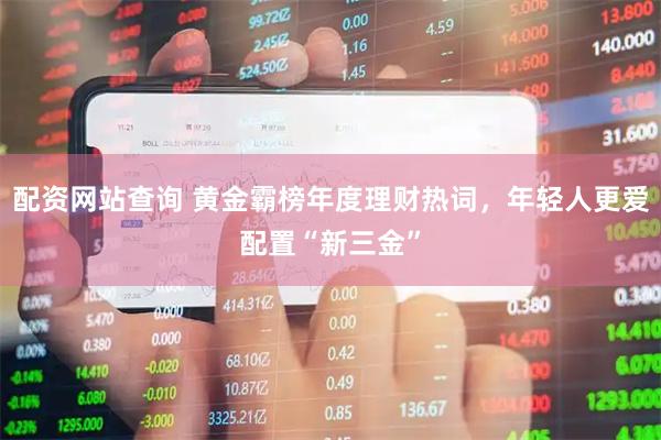 配资网站查询 黄金霸榜年度理财热词，年轻人更爱配置“新三金”