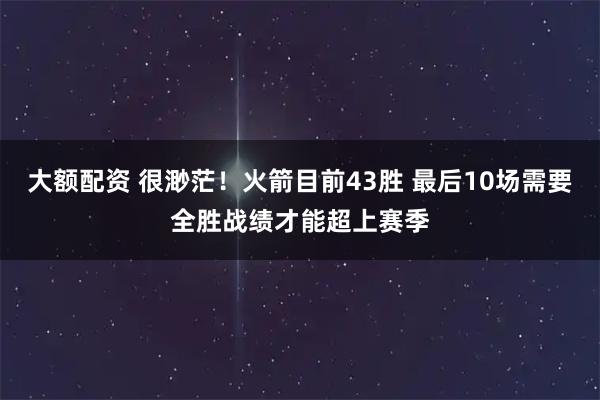大额配资 很渺茫！火箭目前43胜 最后10场需要全胜战绩才能超上赛季
