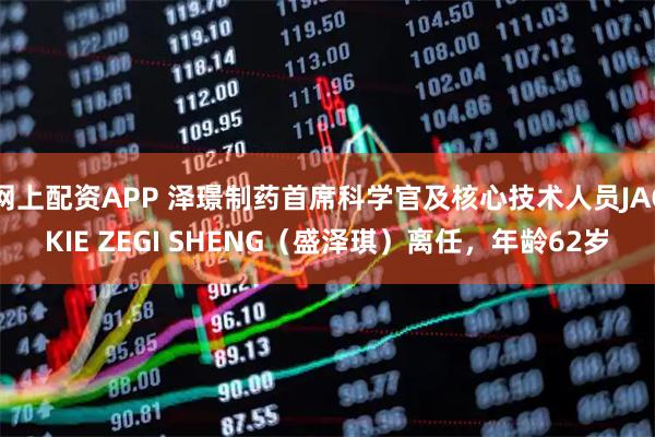 网上配资APP 泽璟制药首席科学官及核心技术人员JACKIE ZEGI SHENG（盛泽琪）离任，年龄62岁