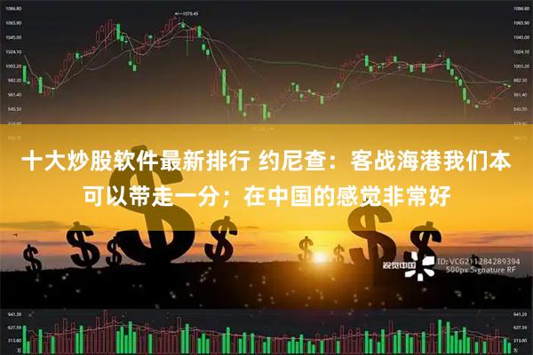 十大炒股软件最新排行 约尼查：客战海港我们本可以带走一分；在中国的感觉非常好