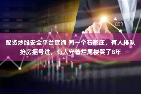 配资炒股安全平台查询 同一个石家庄，有人排队抢房摇号进，有人守着烂尾楼哭了8年