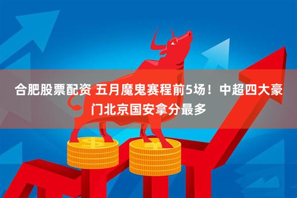 合肥股票配资 五月魔鬼赛程前5场！中超四大豪门北京国安拿分最多