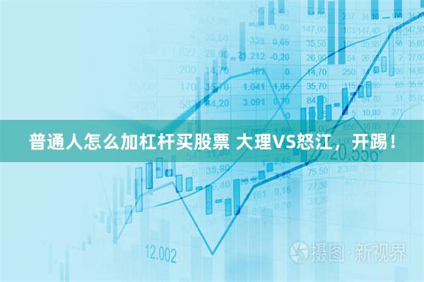 普通人怎么加杠杆买股票 大理VS怒江，开踢！