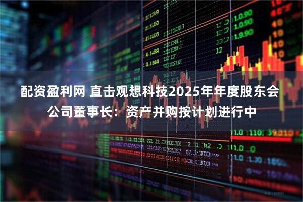 配资盈利网 直击观想科技2025年年度股东会 公司董事长：资产并购按计划进行中