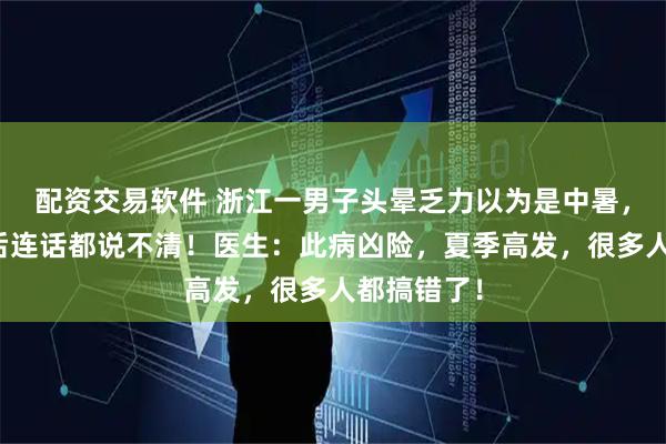 配资交易软件 浙江一男子头晕乏力以为是中暑，刮痧休息后连话都说不清！医生：此病凶险，夏季高发，很多人都搞错了！