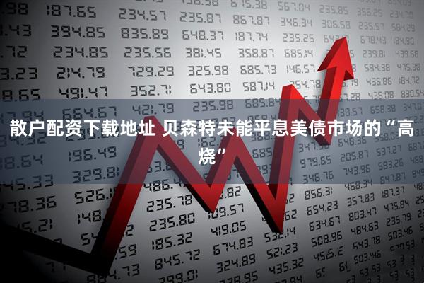 散户配资下载地址 贝森特未能平息美债市场的“高烧”