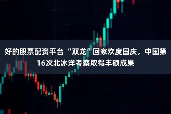 好的股票配资平台 “双龙”回家欢度国庆，中国第16次北冰洋考察取得丰硕成果